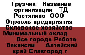 Грузчик › Название организации ­ ТД Растяпино, ООО › Отрасль предприятия ­ Складское хозяйство › Минимальный оклад ­ 15 000 - Все города Работа » Вакансии   . Алтайский край,Славгород г.